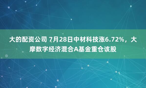 大的配资公司 7月28日中材科技涨6.72%，大摩数字经济混合A基金重仓该股