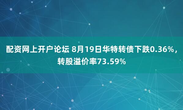配资网上开户论坛 8月19日华特转债下跌0.36%，转股溢价率73.59%