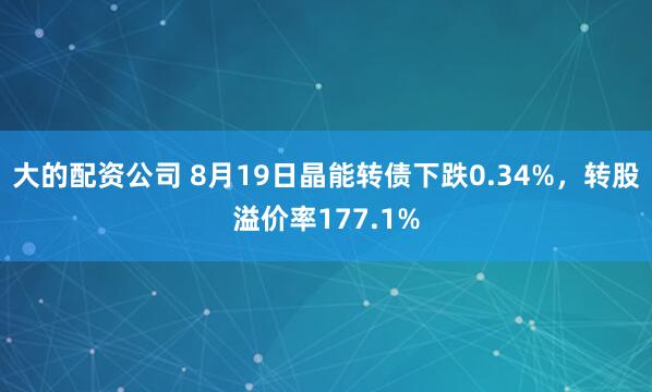 大的配资公司 8月19日晶能转债下跌0.34%，转股溢价率177.1%