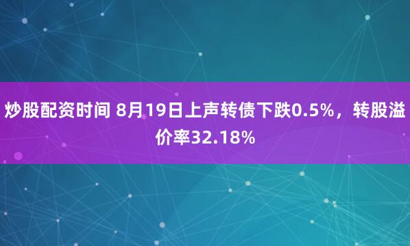 炒股配资时间 8月19日上声转债下跌0.5%，转股溢价率32.18%