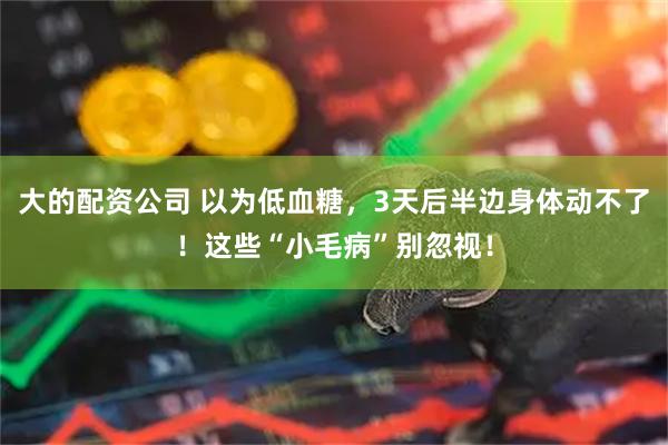 大的配资公司 以为低血糖，3天后半边身体动不了！这些“小毛病”别忽视！