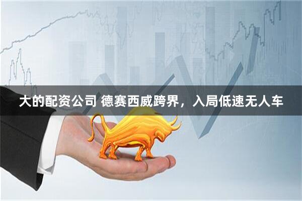大的配资公司 德赛西威跨界，入局低速无人车