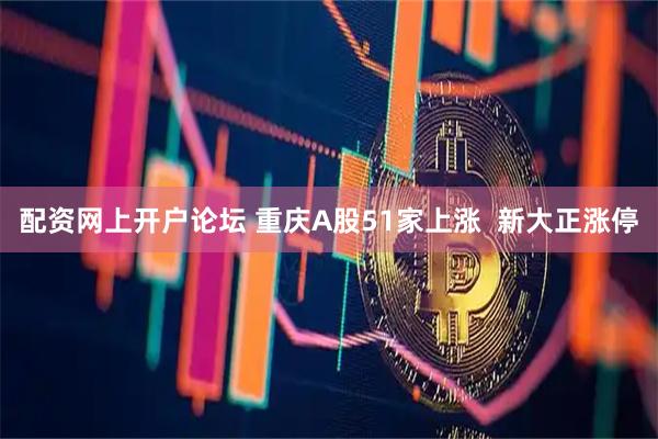 配资网上开户论坛 重庆A股51家上涨  新大正涨停