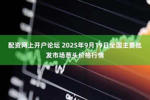 配资网上开户论坛 2025年9月19日全国主要批发市场葱头价格行情