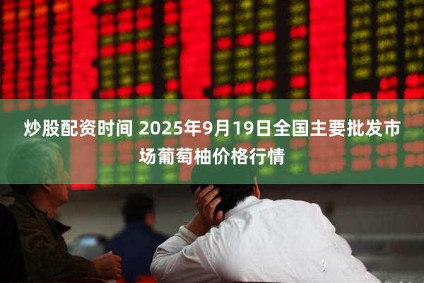 炒股配资时间 2025年9月19日全国主要批发市场葡萄柚价格行情