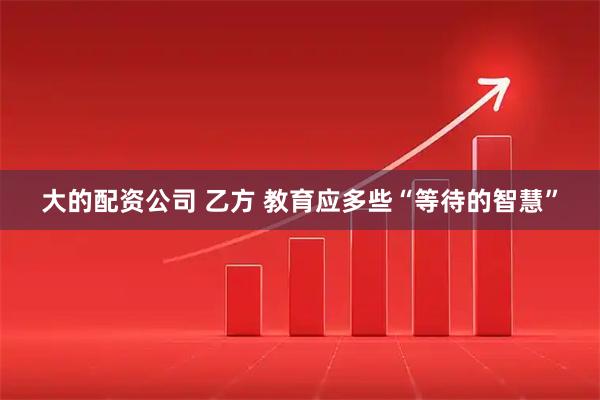 大的配资公司 乙方 教育应多些“等待的智慧”