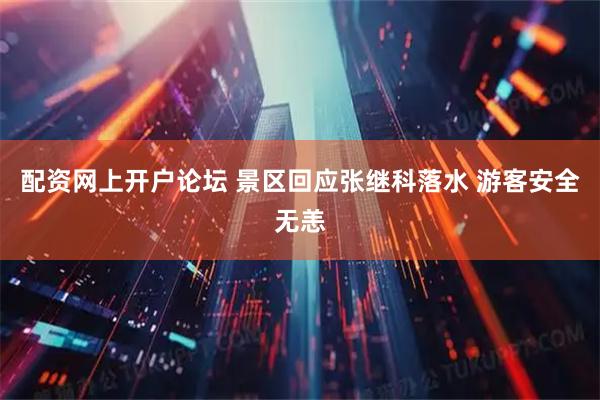 配资网上开户论坛 景区回应张继科落水 游客安全无恙