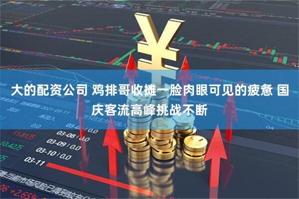大的配资公司 鸡排哥收摊一脸肉眼可见的疲惫 国庆客流高峰挑战不断