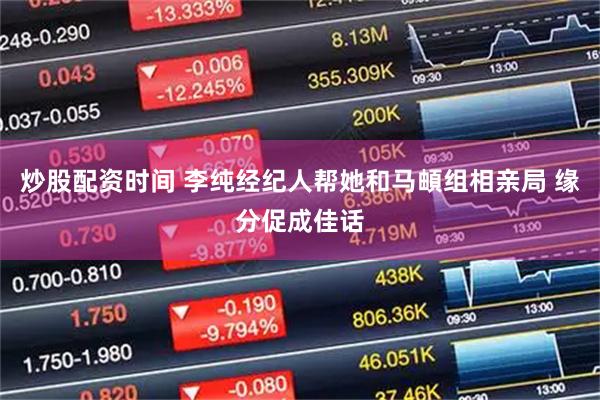 炒股配资时间 李纯经纪人帮她和马頔组相亲局 缘分促成佳话