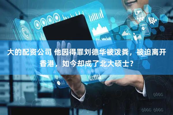 大的配资公司 他因得罪刘德华被泼粪，被迫离开香港，如今却成了北大硕士？