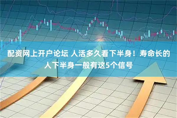 配资网上开户论坛 人活多久看下半身！寿命长的人下半身一般有这5个信号